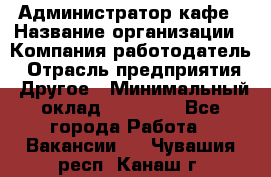 Администратор кафе › Название организации ­ Компания-работодатель › Отрасль предприятия ­ Другое › Минимальный оклад ­ 25 000 - Все города Работа » Вакансии   . Чувашия респ.,Канаш г.